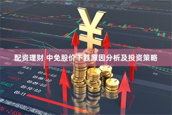 配资理财 中免股价下跌原因分析及投资策略