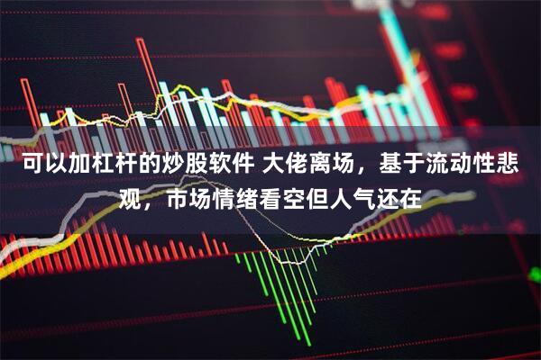 可以加杠杆的炒股软件 大佬离场，基于流动性悲观，市场情绪看空但人气还在