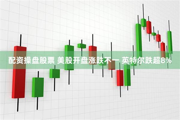 配资操盘股票 美股开盘涨跌不一 英特尔跌超8%