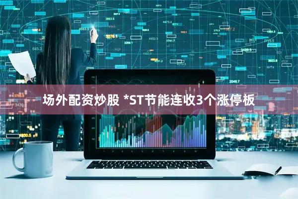 场外配资炒股 *ST节能连收3个涨停板