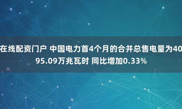 在线配资门户 中国电力首4个月的合并总售电量为4095.09万兆瓦时 同比增加0.33%