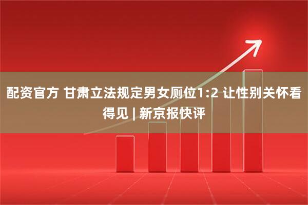配资官方 甘肃立法规定男女厕位1:2 让性别关怀看得见 | 新京报快评