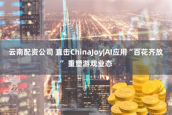 云南配资公司 直击ChinaJoy|AI应用“百花齐放” 重塑游戏业态