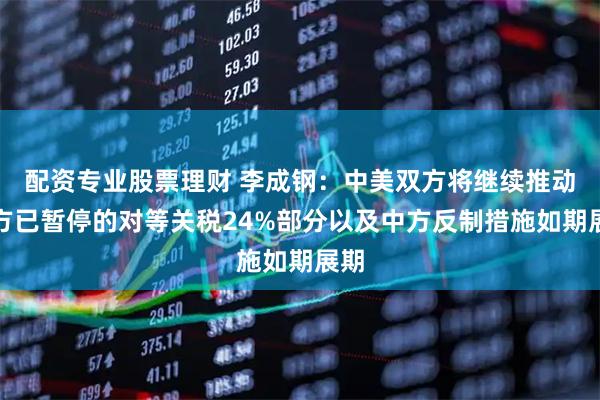 配资专业股票理财 李成钢：中美双方将继续推动美方已暂停的对等关税24%部分以及中方反制措施如期展期