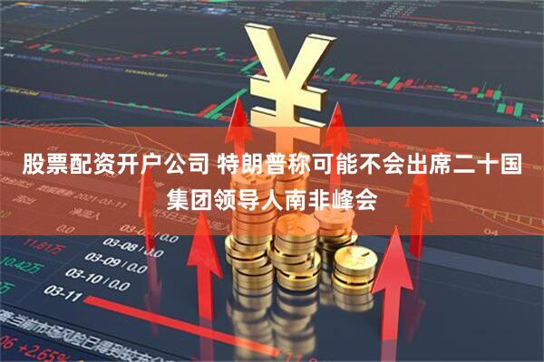 股票配资开户公司 特朗普称可能不会出席二十国集团领导人南非峰会