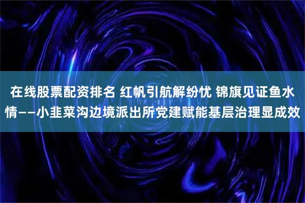 在线股票配资排名 红帆引航解纷忧 锦旗见证鱼水情——小韭菜沟边境派出所党建赋能基层治理显成效