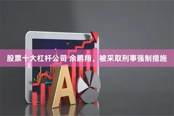 股票十大杠杆公司 余鹏翔，被采取刑事强制措施