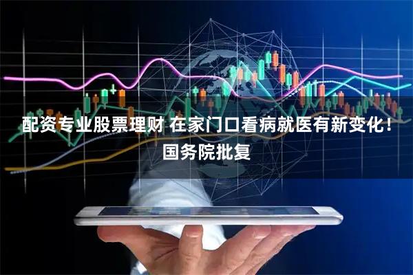 配资专业股票理财 在家门口看病就医有新变化！国务院批复