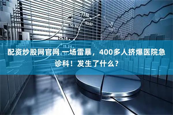 配资炒股网官网 一场雷暴，400多人挤爆医院急诊科！发生了什么？