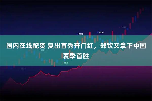 国内在线配资 复出首秀开门红，郑钦文拿下中国赛季首胜