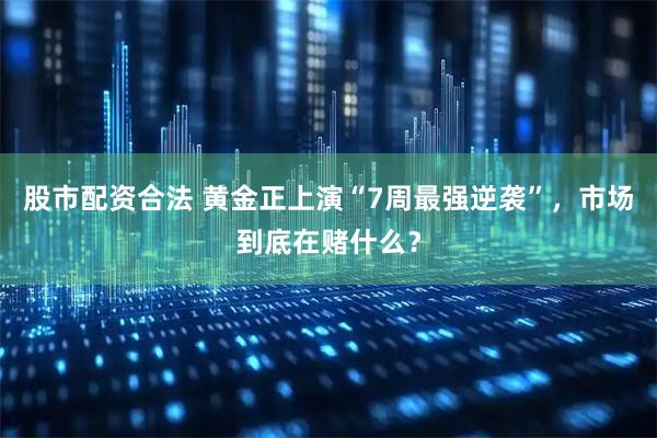 股市配资合法 黄金正上演“7周最强逆袭”，市场到底在赌什么？