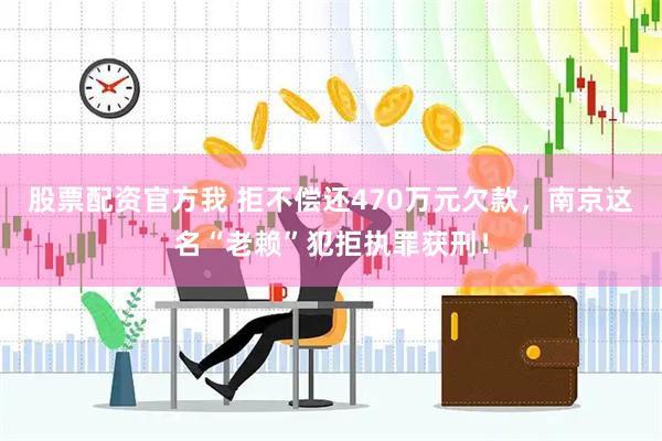 股票配资官方我 拒不偿还470万元欠款，南京这名“老赖”犯拒执罪获刑！