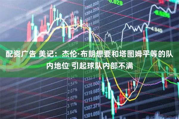 配资广告 美记：杰伦·布朗想要和塔图姆平等的队内地位 引起球队内部不满