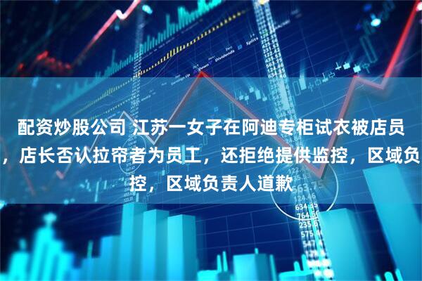 配资炒股公司 江苏一女子在阿迪专柜试衣被店员掀帘走光，店长否认拉帘者为员工，还拒绝提供监控，区域负责人道歉