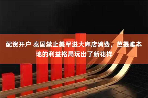 配资开户 泰国禁止美军进大麻店消费，芭提雅本地的利益格局玩出了新花样