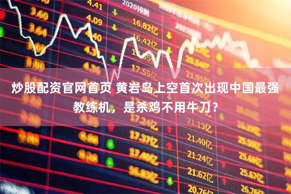 炒股配资官网首页 黄岩岛上空首次出现中国最强教练机，是杀鸡不用牛刀？